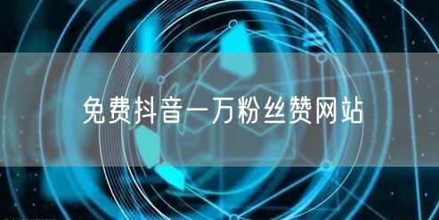 免费抖音一万粉丝赞网站