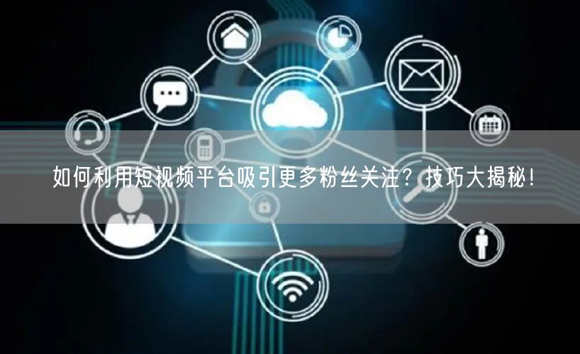 如何利用短视频平台吸引更多粉丝关注?技巧大揭秘!