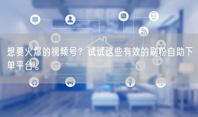 想要火爆的视频号?试试这些有效的刷粉自助下单平台。