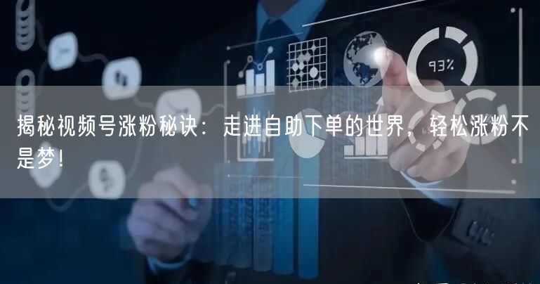 揭秘视频号涨粉秘诀:走进自助下单的世界,轻松涨粉不是梦!