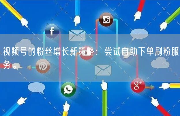 视频号的粉丝增长新策略：尝试自助下单刷粉服务。