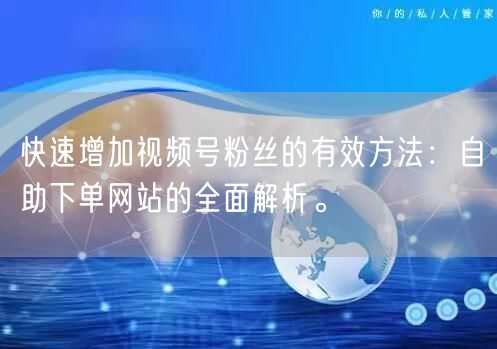 快速增加视频号粉丝的有效方法：自助下单网站的全面解析。