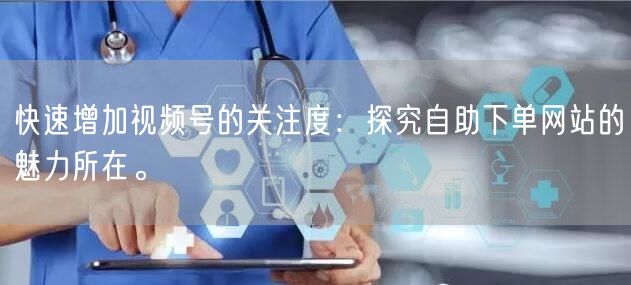 快速增加视频号的关注度:探究自助下单网站的魅力所在。