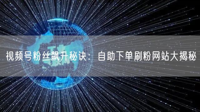视频号粉丝飙升秘诀:自助下单刷粉网站大揭秘