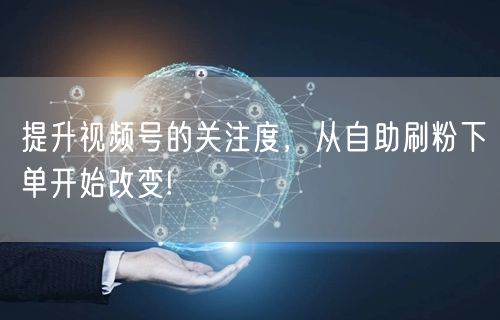 提升视频号的关注度,从自助刷粉下单开始改变!