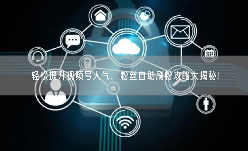 轻松提升视频号人气，粉丝自助刷粉攻略大揭秘!
