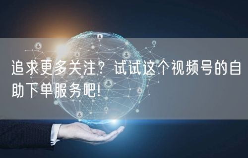追求更多关注？试试这个视频号的自助下单服务吧!