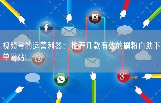 视频号的运营利器：推荐几款有效的刷粉自助下单网站!