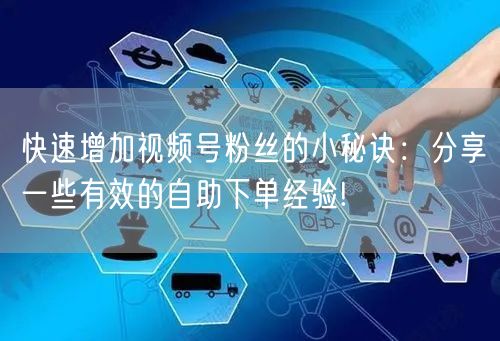 快速增加视频号粉丝的小秘诀：分享一些有效的自助下单经验!