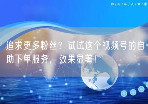 追求更多粉丝?试试这个视频号的自助下单服务,效果显著!