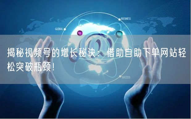 揭秘视频号的增长秘诀:借助自助下单网站轻松突破瓶颈!