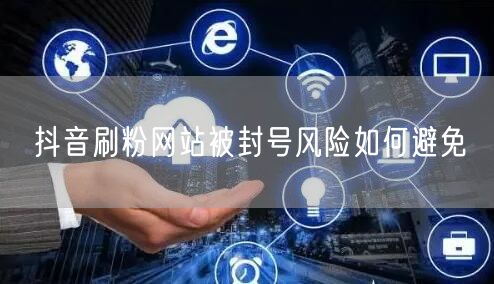 抖音刷粉网站被封号风险如何避免