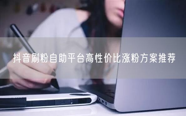 抖音刷粉自助平台高性价比涨粉方案推荐