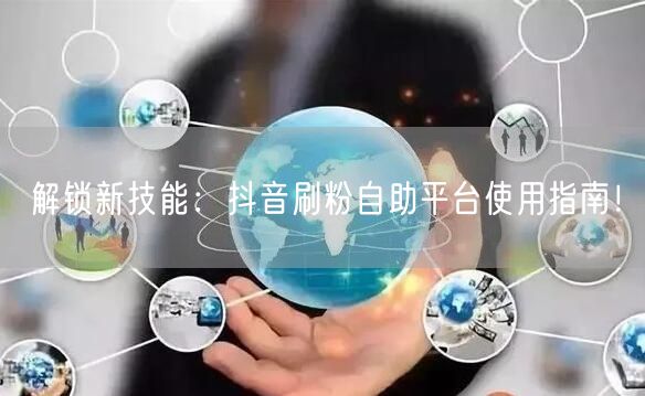 解锁新技能：抖音刷粉自助平台使用指南！
