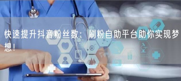 快速提升抖音粉丝数：刷粉自助平台助你实现梦想！