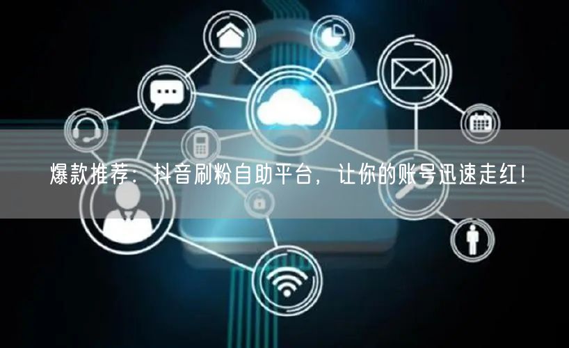 爆款推荐：抖音刷粉自助平台，让你的账号迅速走红！