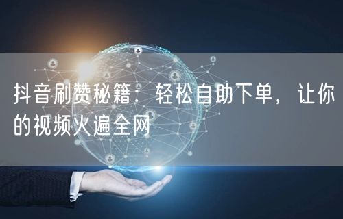 抖音刷赞秘籍：轻松自助下单，让你的视频火遍全网