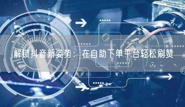 解锁抖音新姿势：在自助下单平台轻松刷赞