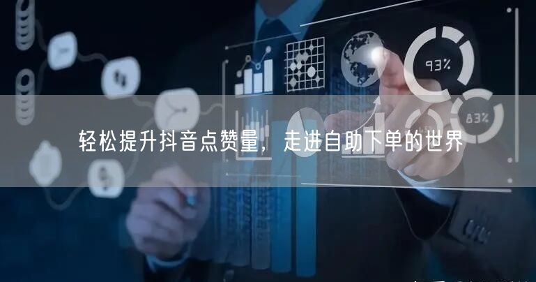 轻松提升抖音点赞量，走进自助下单的世界