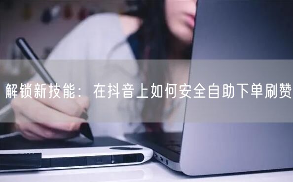 解锁新技能：在抖音上如何安全自助下单刷赞