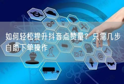如何轻松提升抖音点赞量？只需几步自助下单操作