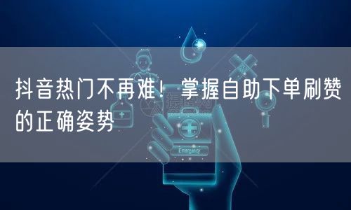 抖音热门不再难！掌握自助下单刷赞的正确姿势