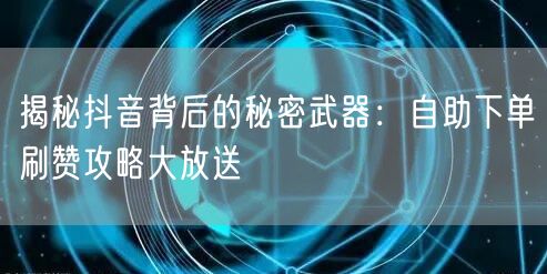 揭秘抖音背后的秘密武器：自助下单刷赞攻略大放送