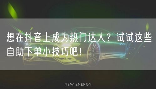 想在抖音上成为热门达人？试试这些自助下单小技巧吧！