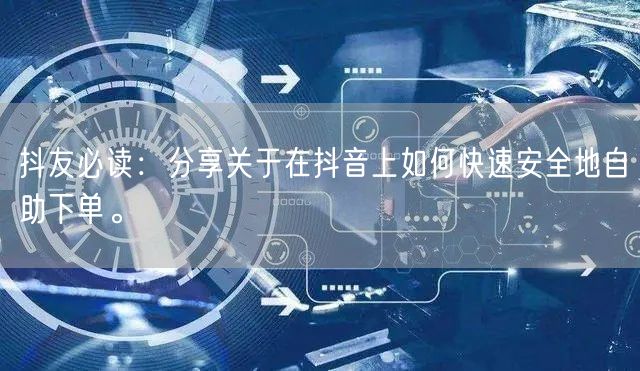 抖友必读：分享关于在抖音上如何快速安全地自助下单。