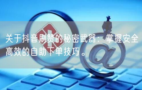 关于抖音刷赞的秘密武器：掌握安全高效的自助下单技巧。