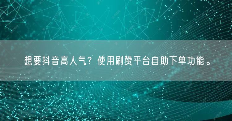 想要抖音高人气？使用刷赞平台自助下单功能。