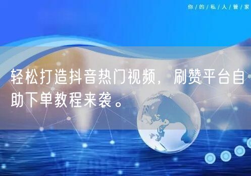 轻松打造抖音热门视频，刷赞平台自助下单教程来袭。