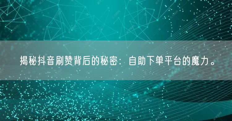 揭秘抖音刷赞背后的秘密：自助下单平台的魔力。