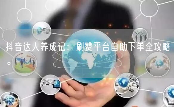 抖音达人养成记：刷赞平台自助下单全攻略。