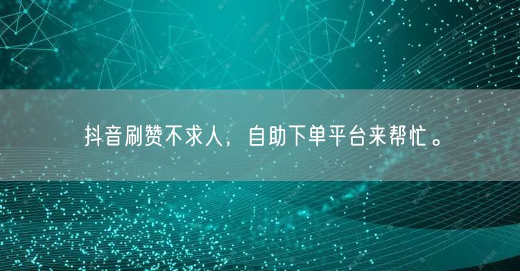 抖音刷赞不求人，自助下单平台来帮忙。