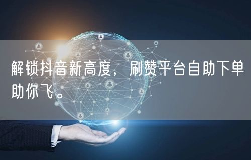 解锁抖音新高度，刷赞平台自助下单助你飞。
