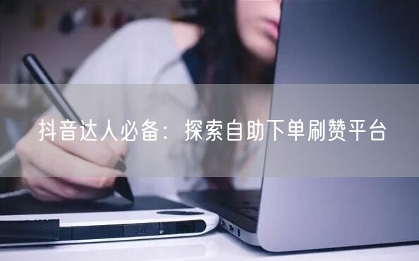 抖音达人必备：探索自助下单刷赞平台