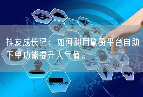 抖友成长记：如何利用刷赞平台自助下单功能提升人气值。