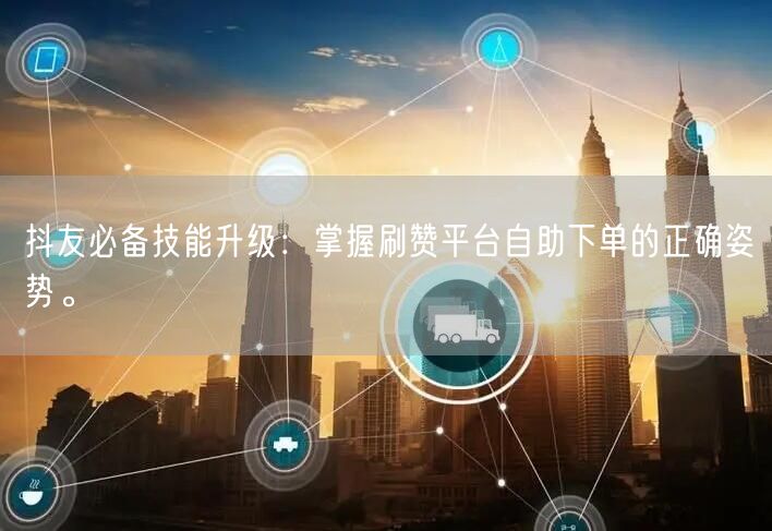 抖友必备技能升级：掌握刷赞平台自助下单的正确姿势。
