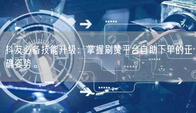抖友必备技能升级：掌握刷赞平台自助下单的正确姿势。