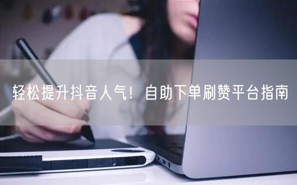 轻松提升抖音人气！自助下单刷赞平台指南