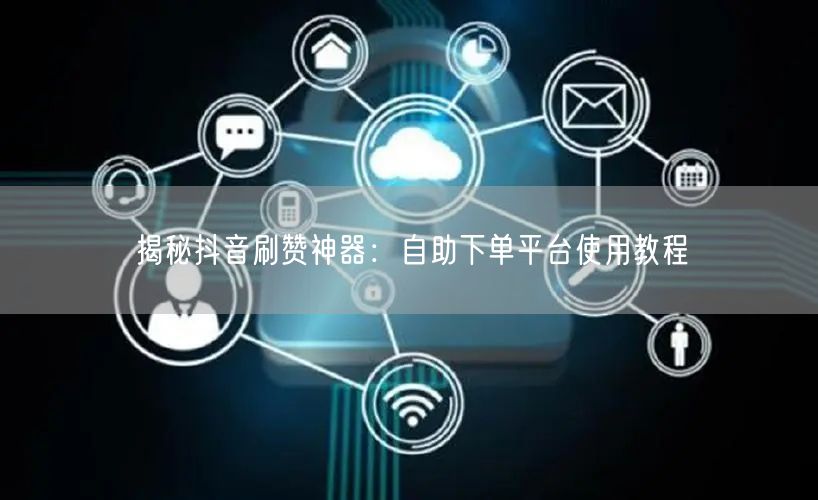 揭秘抖音刷赞神器：自助下单平台使用教程