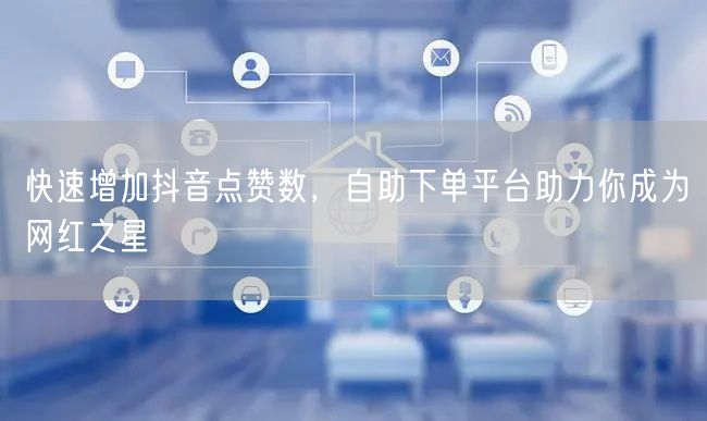 快速增加抖音点赞数，自助下单平台助力你成为网红之星