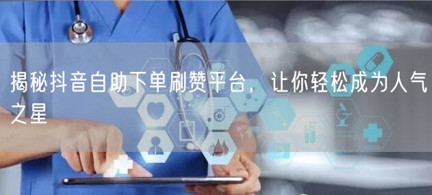 揭秘抖音自助下单刷赞平台，让你轻松成为人气之星