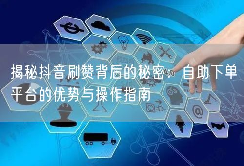 揭秘抖音刷赞背后的秘密：自助下单平台的优势与操作指南