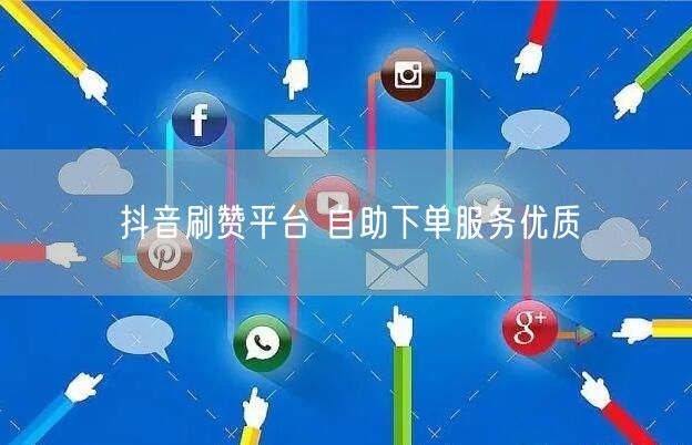 抖音刷赞平台 自助下单服务优质