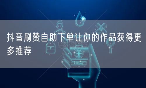 抖音刷赞自助下单让你的作品获得更多推荐