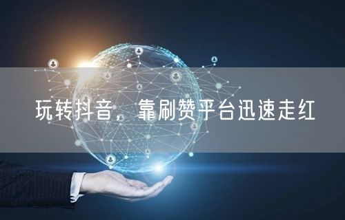 玩转抖音,靠刷赞平台迅速走红