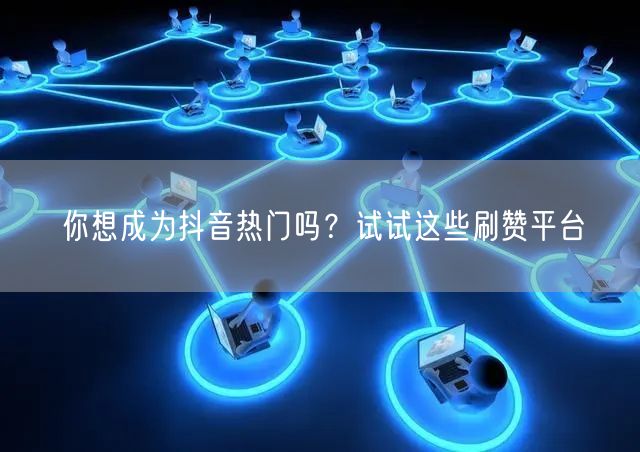 你想成为抖音热门吗?试试这些刷赞平台