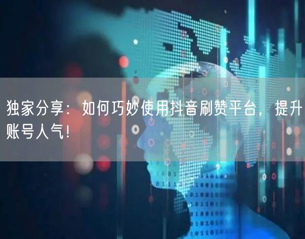 独家分享:如何巧妙使用抖音刷赞平台,提升账号人气!